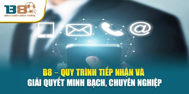 B8 – Quy trình tiếp nhận và giải quyết minh bạch, chuyên nghiệp
