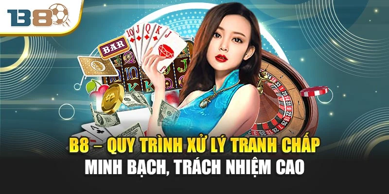 B8 – Quy trình xử lý tranh chấp minh bạch, trách nhiệm cao