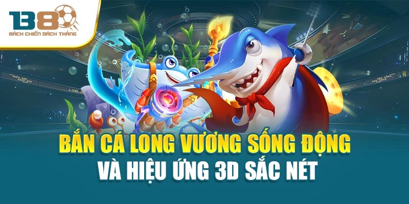 Bắn cá Long Vương sống động và hiệu ứng 3D sắc nét