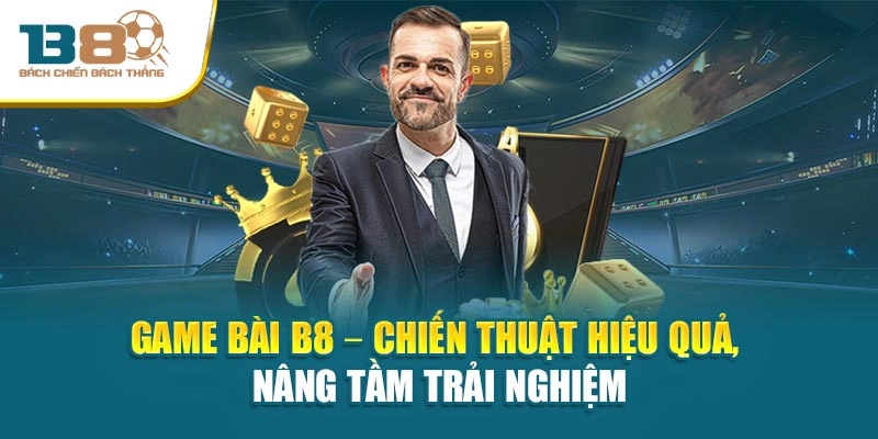 Game Bài B8 – Chiến thuật hiệu quả, nâng tầm trải nghiệm