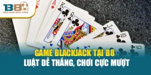 Game Blackjack Tại B8 - Luật Dễ Thắng, Chơi Cực Mượt