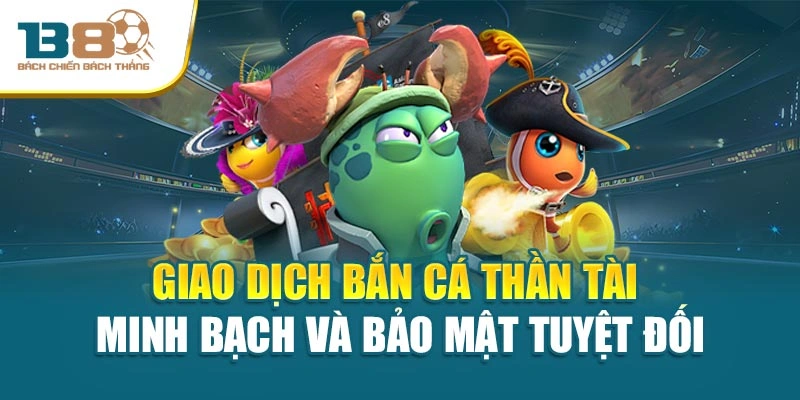 Giao dịch bắn cá thần tài minh bạch và bảo mật tuyệt đối